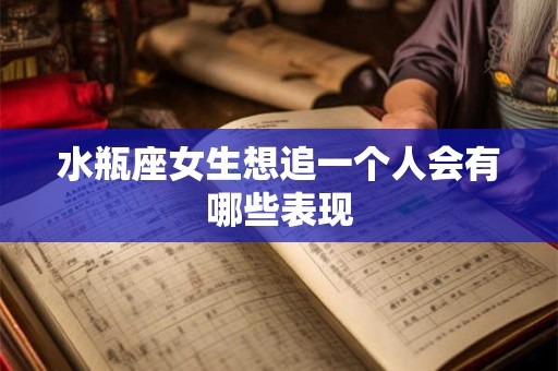 水瓶座女生想追一个人会有哪些表现