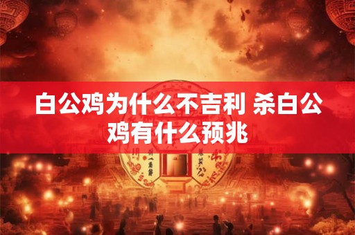 白公鸡为什么不吉利 杀白公鸡有什么预兆