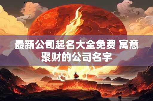 最新公司起名大全免费 寓意聚财的公司名字