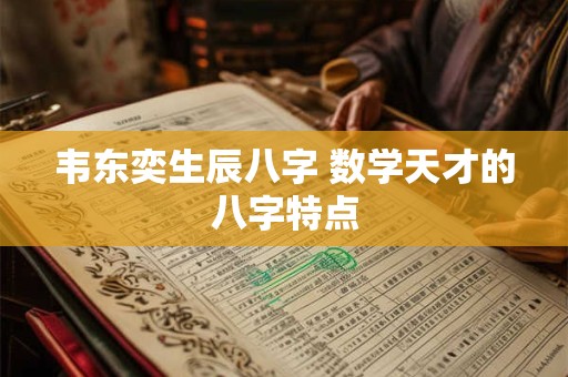 韦东奕生辰八字 数学天才的八字特点