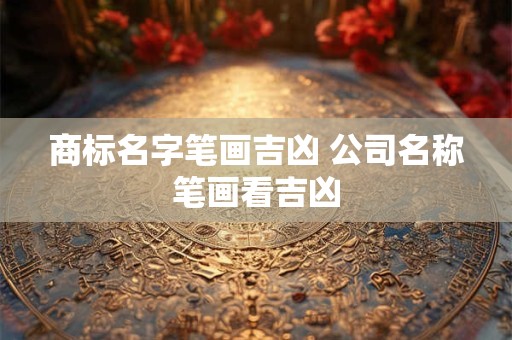 商标名字笔画吉凶 公司名称笔画看吉凶