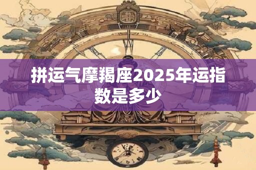 拼运气摩羯座2025年运指数是多少