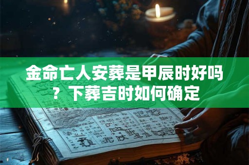 金命亡人安葬是甲辰时好吗？下葬吉时如何确定