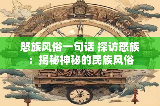 怒族风俗一句话 探访怒族：揭秘神秘的民族风俗