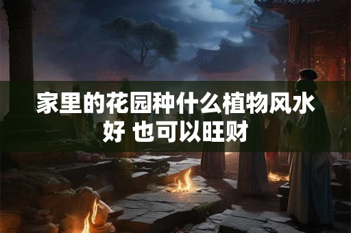 家里的花园种什么植物风水好 也可以旺财