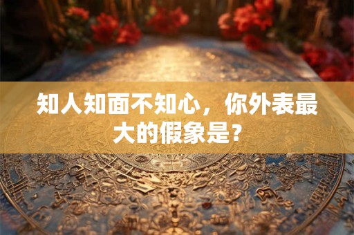 知人知面不知心，你外表最大的假象是？
