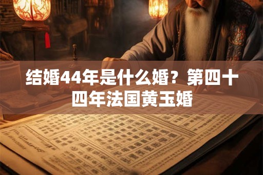 结婚44年是什么婚？第四十四年法国黄玉婚