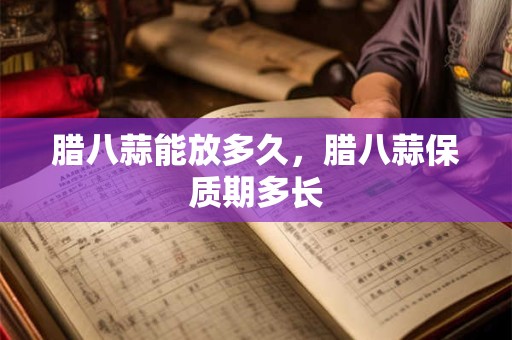 腊八蒜能放多久，腊八蒜保质期多长