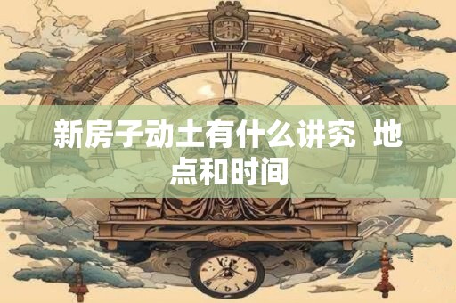新房子动土有什么讲究  地点和时间
