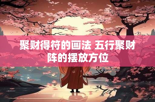 聚财得符的画法 五行聚财阵的摆放方位