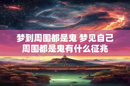 梦到周围都是鬼 梦见自己周围都是鬼有什么征兆