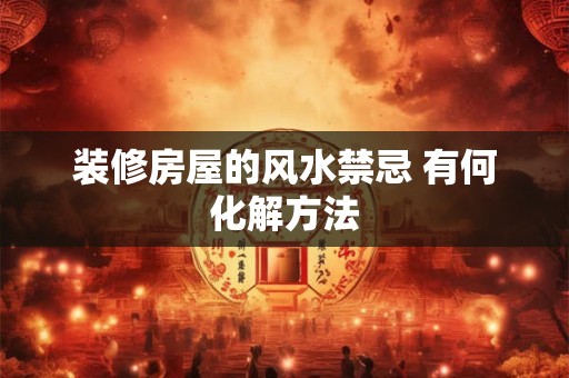 装修房屋的风水禁忌 有何化解方法