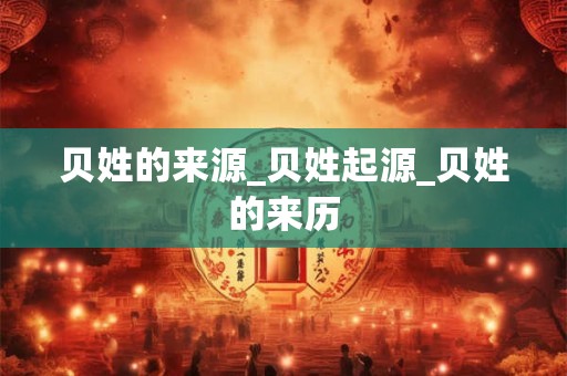 贝姓的来源_贝姓起源_贝姓的来历