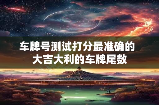 车牌号测试打分最准确的  大吉大利的车牌尾数
