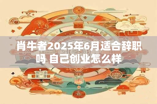 肖牛者2025年6月适合辞职吗 自己创业怎么样