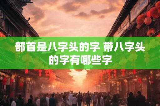 部首是八字头的字 带八字头的字有哪些字