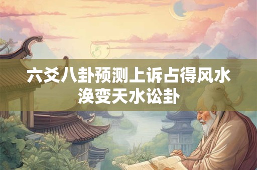 六爻八卦预测上诉占得风水涣变天水讼卦