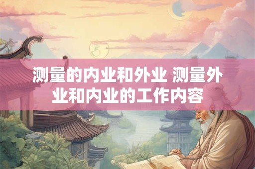 测量的内业和外业 测量外业和内业的工作内容
