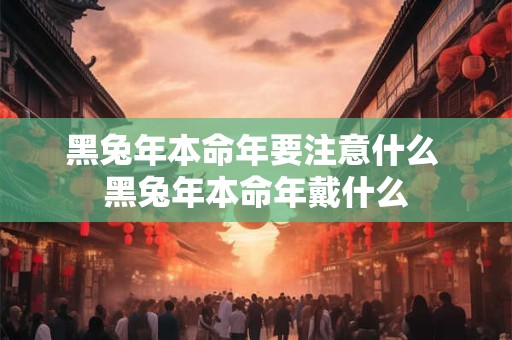 黑兔年本命年要注意什么 黑兔年本命年戴什么