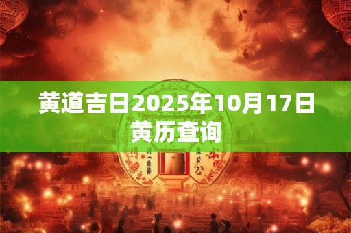 黄道吉日2025年10月17日黄历查询