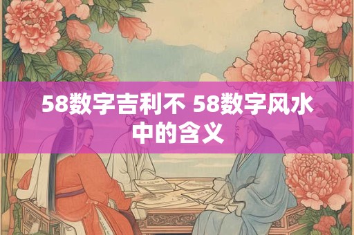 58数字吉利不 58数字风水中的含义