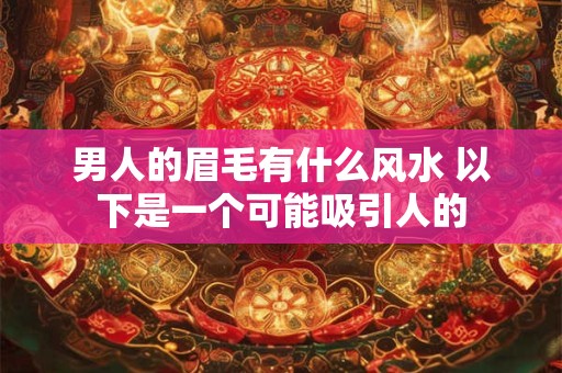 男人的眉毛有什么风水 以下是一个可能吸引人的