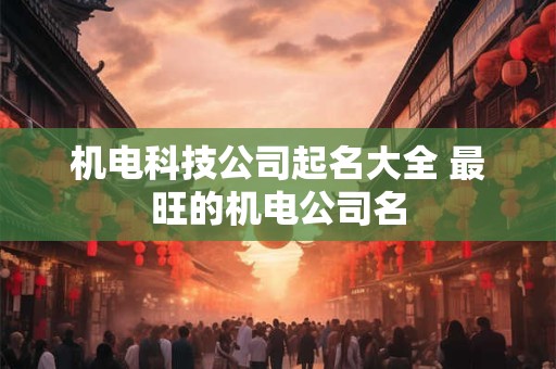 机电科技公司起名大全 最旺的机电公司名
