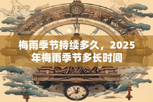 梅雨季节持续多久，2025年梅雨季节多长时间