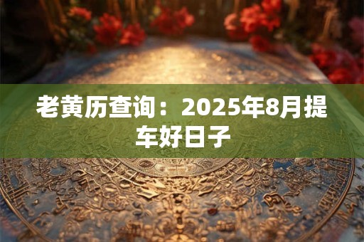 老黄历查询：2025年8月提车好日子
