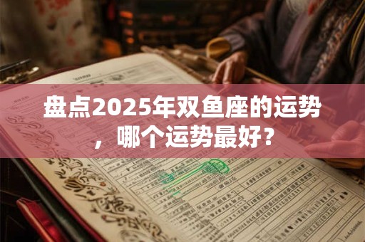 盘点2025年双鱼座的运势，哪个运势最好？