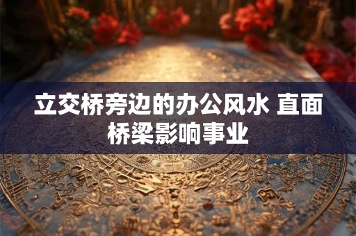立交桥旁边的办公风水 直面桥梁影响事业