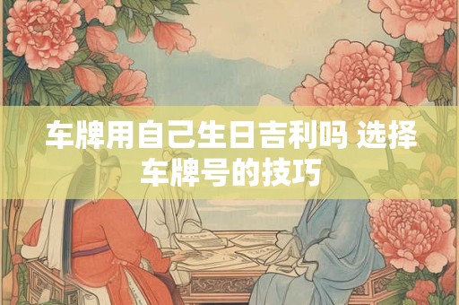 车牌用自己生日吉利吗 选择车牌号的技巧