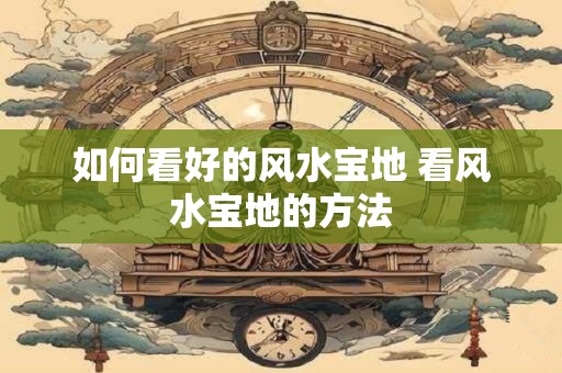 如何看好的风水宝地 看风水宝地的方法