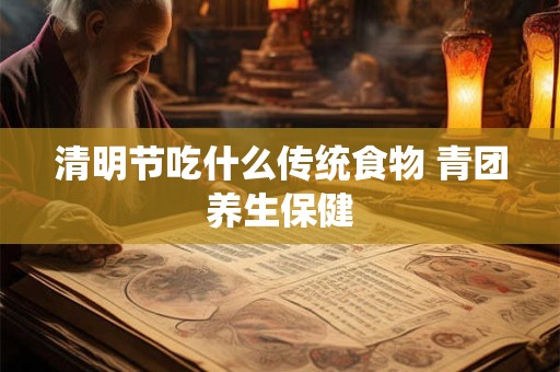 清明节吃什么传统食物 青团养生保健