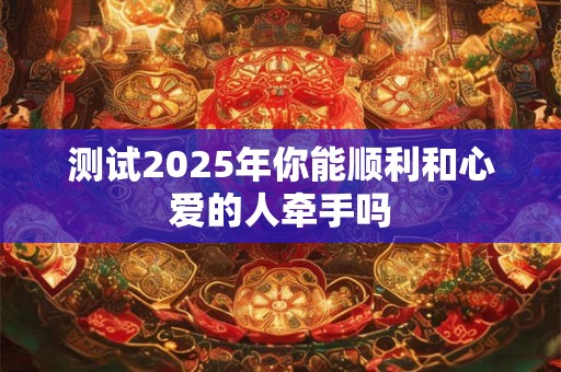 测试2025年你能顺利和心爱的人牵手吗