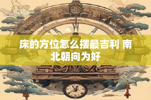床的方位怎么摆最吉利 南北朝向为好