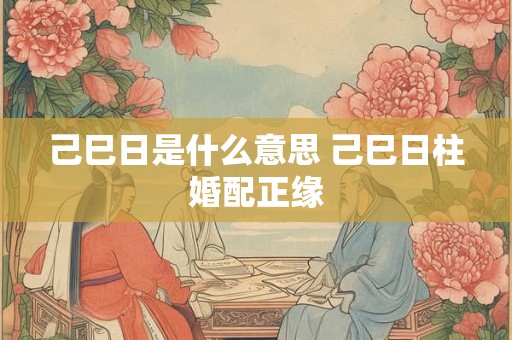 己巳日是什么意思 己巳日柱婚配正缘