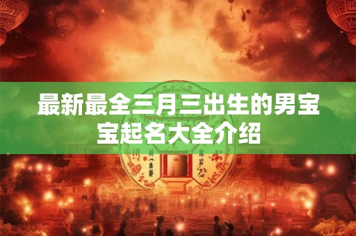 最新最全三月三出生的男宝宝起名大全介绍