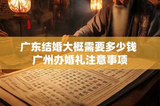 广东结婚大概需要多少钱 广州办婚礼注意事项