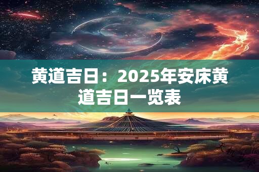 黄道吉日：2025年安床黄道吉日一览表