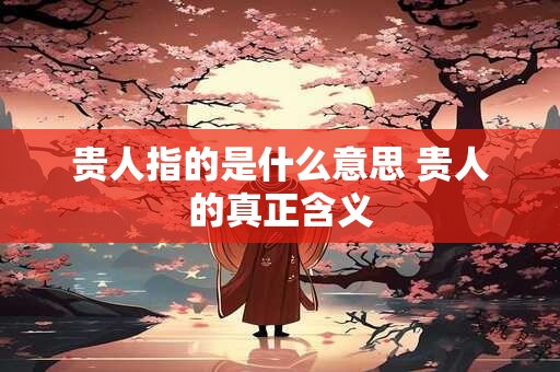 贵人指的是什么意思 贵人的真正含义