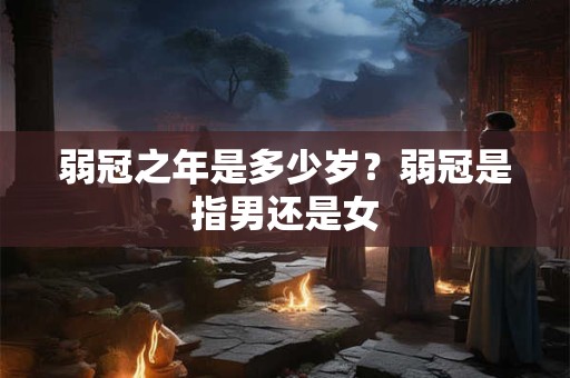 弱冠之年是多少岁？弱冠是指男还是女