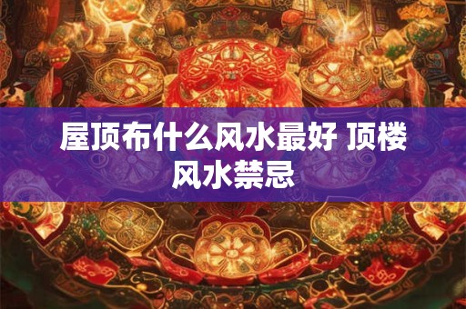 屋顶布什么风水最好 顶楼风水禁忌