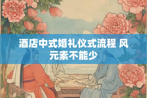 酒店中式婚礼仪式流程 风元素不能少
