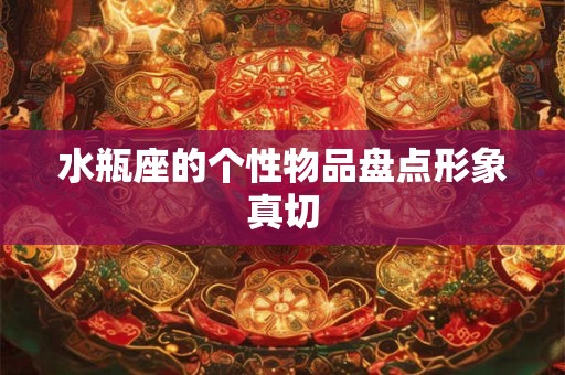 水瓶座的个性物品盘点形象真切 水瓶座的个性物品盘点形象真切