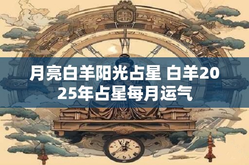 月亮白羊阳光占星 白羊2025年占星每月运气