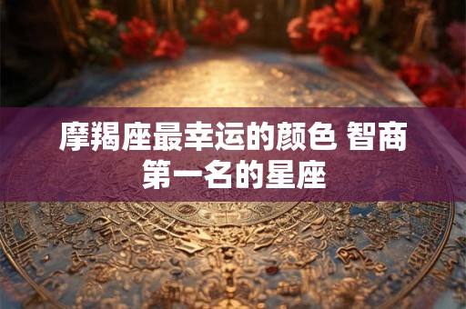 摩羯座最幸运的颜色 智商第一名的星座