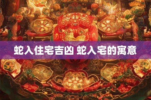 蛇入住宅吉凶 蛇入宅的寓意
