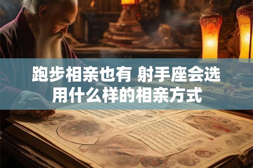 跑步相亲也有 射手座会选用什么样的相亲方式