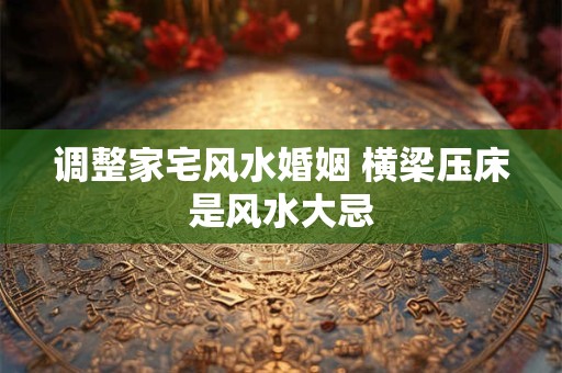 调整家宅风水婚姻 横梁压床是风水大忌